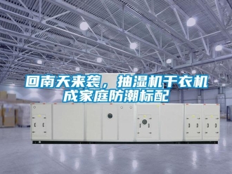 企业新闻回南天来袭，抽湿机干衣机成家庭防潮标配