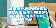 普洱茶仓库要用除湿机吗-普洱茶湿仓如处理(今日／新闻)2022已更新