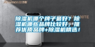 除湿机哪个牌子最好？除湿机哪些品牌比较好，推荐优质品牌+除湿机精选！