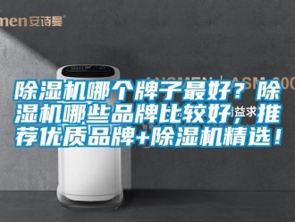 企业新闻除湿机哪个牌子最好？除湿机哪些品牌比较好，推荐优质品牌+除湿机精选！