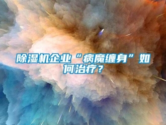 常见问题除湿机企业“病魔缠身”如何治疗？