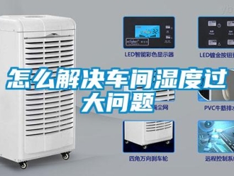常见问题怎么解决车间湿度过大问题
