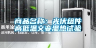 商品名称：光伏组件高低温交变湿热试验