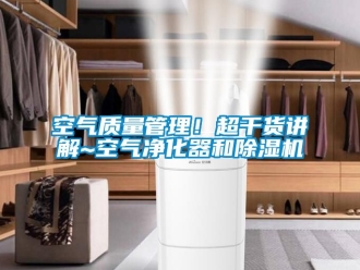 行业新闻空气质量管理！超干货讲解~空气净化器和除湿机