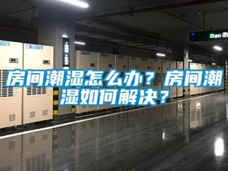 常见问题房间潮湿怎么办？房间潮湿如何解决？
