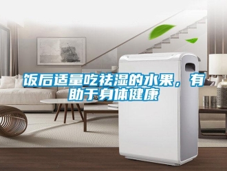 企业新闻饭后适量吃祛湿的水果，有助于身体健康
