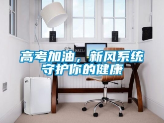 企业新闻高考加油，新风系统守护你的健康