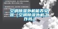 空调除湿外机能否安装（空调除湿外机工作吗）