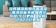 没有抽湿机如存普洱茶-普洱茶能不能抽真空存放(今日更新／实时)2022已更新