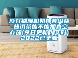 企业新闻没有抽湿机如存普洱茶-普洱茶能不能抽真空存放(今日更新／实时)2022已更新