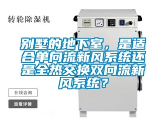 企业新闻别墅的地下室，是适合单向流新风系统还是全热交换双向流新风系统？