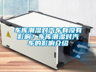 企业新闻车库潮湿对汽车有没有影响？车库潮湿对汽车的影响介绍