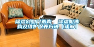 除湿剂如何选购  除湿机选购及维护保养方法【详解】