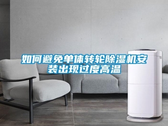 常见问题如何避免单体转轮除湿机安装出现过度高温