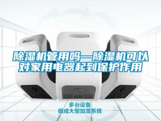 常见问题除湿机管用吗—除湿机可以对家用电器起到保护作用