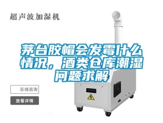 企业新闻茅台胶帽会发霉什么情况，酒类仓库潮湿问题求解