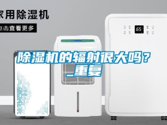 企业新闻除湿机的辐射很大吗？_重复