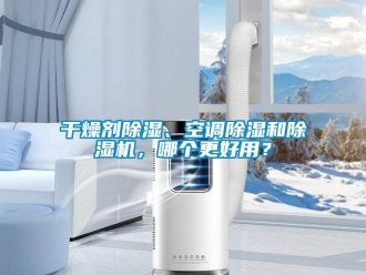 行业新闻干燥剂除湿、空调除湿和除湿机，哪个更好用？