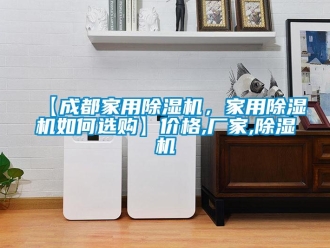 企业新闻【成都家用除湿机，家用除湿机如何选购】价格,厂家,除湿机