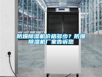 企业新闻防爆除湿机价格多少？防爆除湿机厂家告诉您