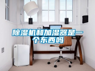 行业新闻除湿机和加湿器是一个东西吗