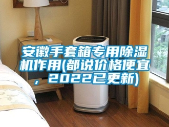 企业新闻安徽手套箱专用除湿机作用(都说价格便宜，2022已更新)