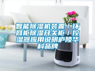 企业新闻智能除湿机装置／环网柜除湿开关柜／控湿器应用说明庐陵华科品牌