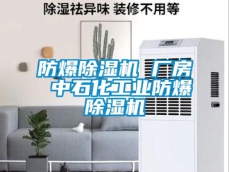 企业新闻防爆除湿机 厂房 中石化工业防爆除湿机