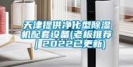 天津提供净化型除湿机配套设备(老板推荐｜2022已更新)