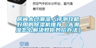 房间太过潮湿，评测攻略好用的除湿机推荐（太潮湿怎么解决教你妙招办法）