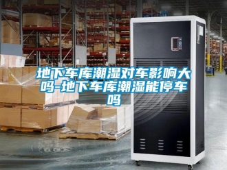 企业新闻地下车库潮湿对车影响大吗-地下车库潮湿能停车吗