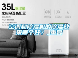 行业新闻空调和除湿机的除湿效果哪个好？_重复