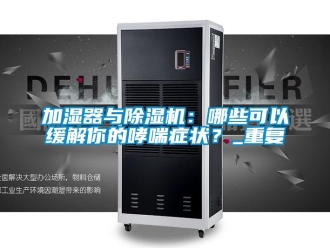 行业新闻加湿器与除湿机：哪些可以缓解你的哮喘症状？_重复