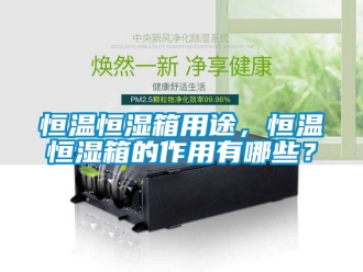 知识百科恒温恒湿箱用途，恒温恒湿箱的作用有哪些？