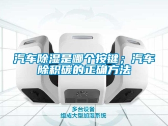 企业新闻汽车除湿是哪个按键；汽车除积碳的正确方法