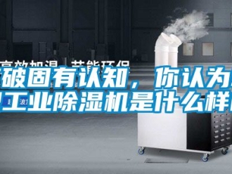 常见问题打破固有认知，你认为新型工业除湿机是什么样的