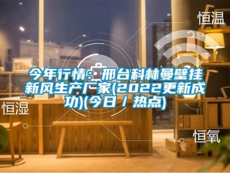 企业新闻今年行情：邢台科林曼壁挂新风生产厂家(2022更新成功)(今日／热点)