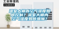 温室大棚内空气湿度如何控制？温室大棚内空气湿度如何增加？