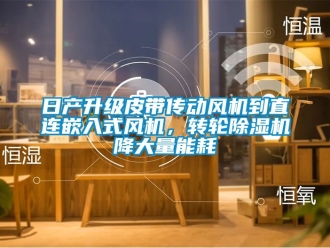 常见问题日产升级皮带传动风机到直连嵌入式风机，转轮除湿机降大量能耗