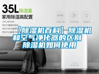 企业新闻【除湿机百科】除湿机和空气净化器的区别 除湿机如何使用