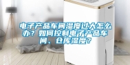 电子产品车间湿度过大怎么办？如何控制电子产品车间、仓库湿度？