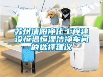 知识百科苏州清阳净化工程建设恒温恒湿洁净车间的选择建议