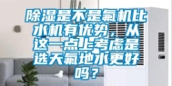 除湿是不是氟机比水机有优势，从这一点上考虑是选天氟地水更好吗？