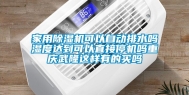 家用除湿机可以自动排水吗湿度达到可以直接停机吗重庆武隆这样有的买吗