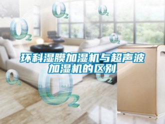 行业新闻环科湿膜加湿机与超声波加湿机的区别