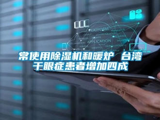 企业新闻常使用除湿机和暖炉 台湾干眼症患者增加四成