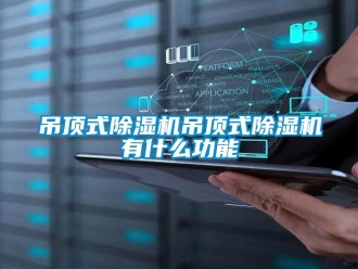 行业新闻吊顶式除湿机吊顶式除湿机有什么功能