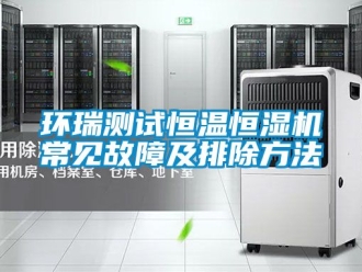 知识百科环瑞测试恒温恒湿机常见故障及排除方法