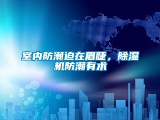 知识百科室内防潮迫在眉睫，除湿机防潮有术
