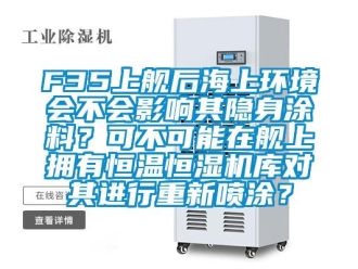 常见问题F35上舰后海上环境会不会影响其隐身涂料？可不可能在舰上拥有恒温恒湿机库对其进行重新喷涂？